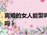 离婚的女人能娶吗图文创作（离婚的女人能娶吗）