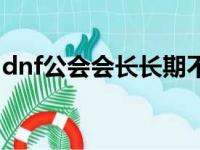 dnf公会会长长期不在线怎么顶替（dnf工会）