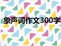 象声词作文300字左右（象声词作文300字）