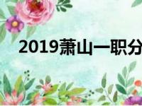 2019萧山一职分数线（萧山一职分数线）