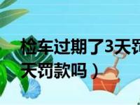 检车过期了3天罚款吗怎么交（检车过期了3天罚款吗）