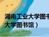 湖南工业大学图书馆是省属最大吗（湖南工业大学图书馆）