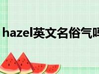 hazel英文名俗气吗（hazel作为英文名好吗）