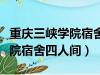 重庆三峡学院宿舍四人间多少钱（重庆三峡学院宿舍四人间）