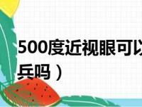 500度近视眼可以当兵吗（500度近视眼能当兵吗）