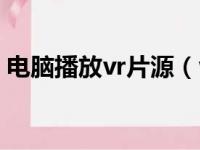 电脑播放vr片源（vr片源在电脑上用什么看）