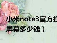 小米note3官方换屏幕多少钱（小米note3换屏幕多少钱）