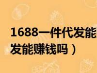 1688一件代发能赚钱吗安全吗（1688一件代发能赚钱吗）