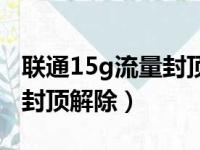 联通15g流量封顶解除要钱吗（联通15g流量封顶解除）