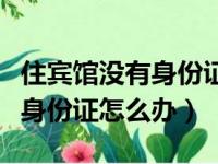 住宾馆没有身份证怎么办理入住（住宾馆没有身份证怎么办）