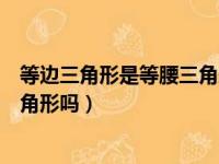 等边三角形是等腰三角形吗对还是错（等边三角形是等腰三角形吗）