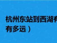 杭州东站到西湖有多远路程（杭州东站到西湖有多远）