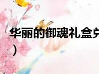 华丽的御魂礼盒兑换哪一个（华丽的御魂礼盒）