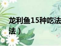 龙利鱼15种吃法介绍（清蒸龙利鱼的家常做法）