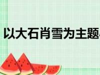 以大石肖雪为主题小说（大石肖雪全文小说）