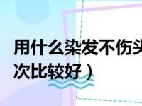 用什么染发不伤头皮还染得好（头发多久染一次比较好）