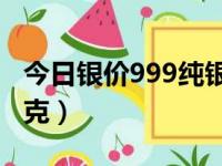 今日银价999纯银多少钱一克（纯银多少钱一克）