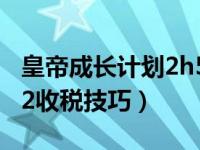 皇帝成长计划2h5艾洛嘉攻略（皇帝成长计划2收税技巧）