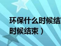 环保什么时候结束2023年3月份（环保什么时候结束）