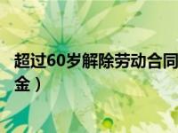 超过60岁解除劳动合同经济补偿金（解除劳动合同经济补偿金）