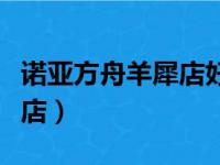 诺亚方舟羊犀店好还是创业店（诺亚方舟羊犀店）