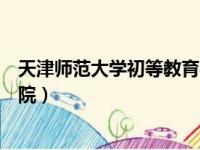 天津师范大学初等教育学院官网（天津师范大学初等教育学院）