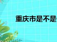 重庆市是不是省级（重庆省还是市）