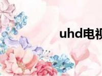 uhd电视机（uhd电视）