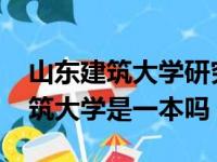 山东建筑大学研究生招生目录2024（山东建筑大学是一本吗）