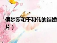 侯梦莎和于和伟的结婚照片高清（侯梦莎和于和伟的结婚照片）