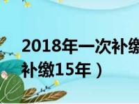 2018年一次补缴15年新规定（2018年一次补缴15年）