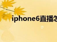 iphone6直播怎么样（iphone6直播）