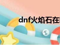 dnf火焰石在哪里找（dnf火焰石）