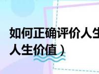 如何正确评价人生价值观简答（如何正确评价人生价值）