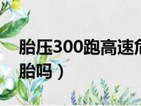 胎压300跑高速危险吗（胎压3 0跑高速会爆胎吗）