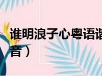 谁明浪子心粤语谐音歌词（谁明浪子心粤语谐音）