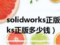 solidworks正版软件多少钱一套（solidworks正版多少钱）