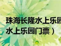 珠海长隆水上乐园门票价格表最新（珠海长隆水上乐园门票）