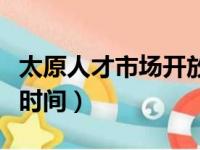 太原人才市场开放时间表（太原人才市场开放时间）