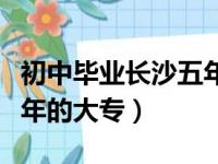 初中毕业长沙五年制大专学校（初中毕业读五年的大专）