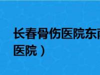 长春骨伤医院东南湖大路3177号（长春骨伤医院）