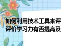 如何利用技术工具来评价学生的表现（采用什么工具或方法评价学习力有否提高及提高的程度）