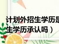 计划外招生学历是不是全日制学历（计划外招生学历承认吗）