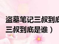 盗墓笔记三叔到底是谁有什么身份（盗墓笔记三叔到底是谁）