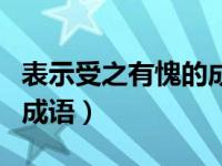 表示受之有愧的成语有哪些（表示受之有愧的成语）