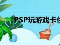 PSP玩游戏卡住关机（psp玩游戏卡）