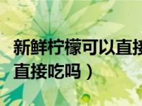 新鲜柠檬可以直接吃吗有毒吗（新鲜柠檬可以直接吃吗）