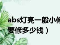 abs灯亮一般小修理厂能修吗（abs灯亮一般要修多少钱）