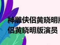 神雕侠侣黄晓明版演员表_全部演员（神雕侠侣黄晓明版演员）