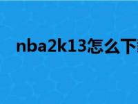 nba2k13怎么下载（nba2k13怎么安装）